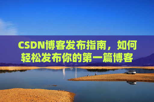 CSDN博客发布指南，如何轻松发布你的第一篇博客